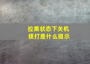 拉黑状态下关机 拨打是什么提示